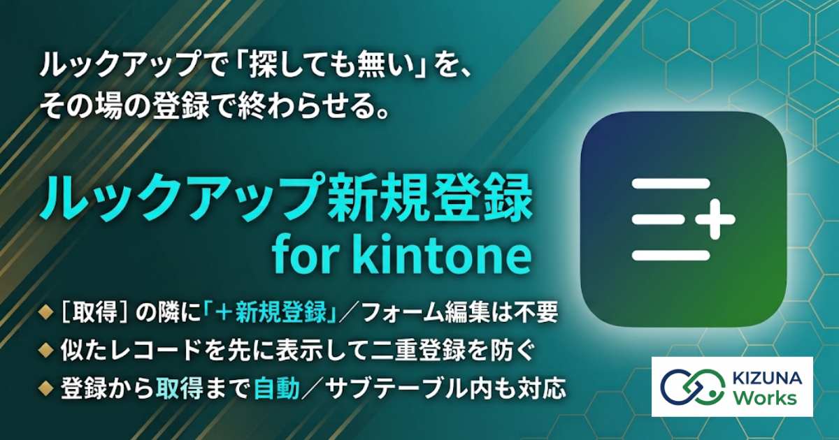 ルックアップ新規登録 for kintone バナー — ルックアップで「探しても無い」を、その場の登録で終わらせる。［取得］の隣に「＋新規登録」／フォーム編集は不要、似たレコードを先に表示して二重登録を防ぐ、登録から取得まで自動／サブテーブル内も対応